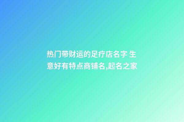 热门带财运的足疗店名字 生意好有特点商铺名,起名之家-第1张-店铺起名-玄机派